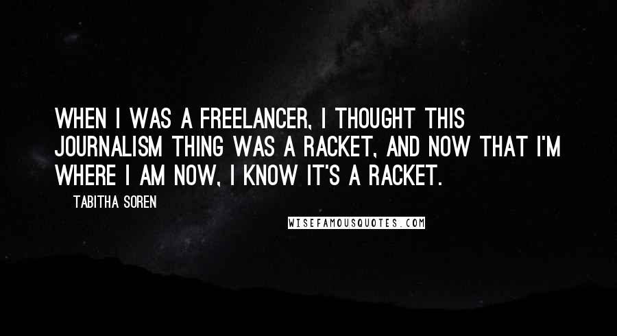 Tabitha Soren Quotes: When I was a freelancer, I thought this journalism thing was a racket, and now that I'm where I am now, I know it's a racket.