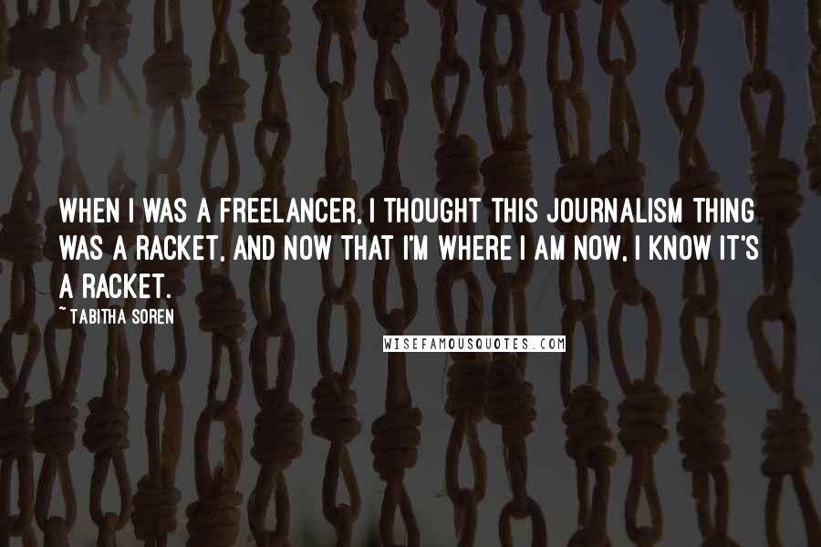 Tabitha Soren Quotes: When I was a freelancer, I thought this journalism thing was a racket, and now that I'm where I am now, I know it's a racket.