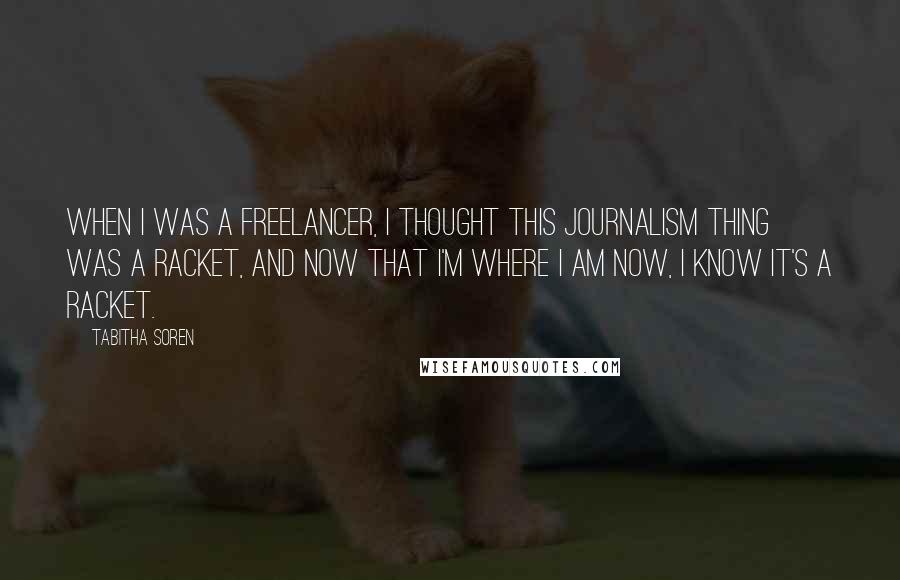 Tabitha Soren Quotes: When I was a freelancer, I thought this journalism thing was a racket, and now that I'm where I am now, I know it's a racket.