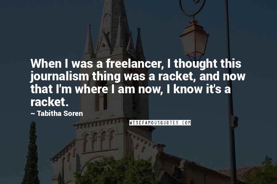 Tabitha Soren Quotes: When I was a freelancer, I thought this journalism thing was a racket, and now that I'm where I am now, I know it's a racket.