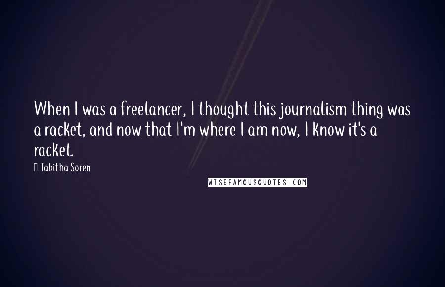 Tabitha Soren Quotes: When I was a freelancer, I thought this journalism thing was a racket, and now that I'm where I am now, I know it's a racket.