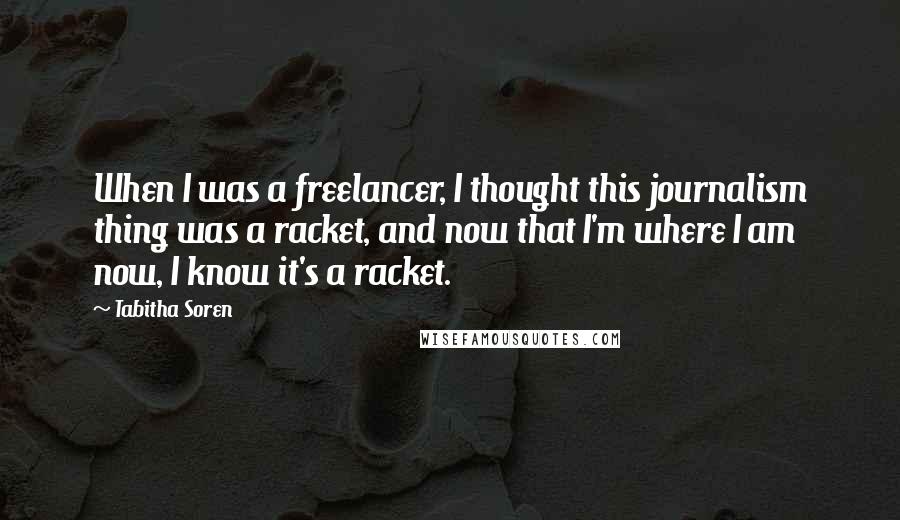 Tabitha Soren Quotes: When I was a freelancer, I thought this journalism thing was a racket, and now that I'm where I am now, I know it's a racket.