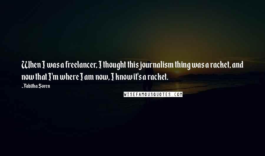 Tabitha Soren Quotes: When I was a freelancer, I thought this journalism thing was a racket, and now that I'm where I am now, I know it's a racket.