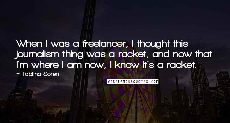 Tabitha Soren Quotes: When I was a freelancer, I thought this journalism thing was a racket, and now that I'm where I am now, I know it's a racket.