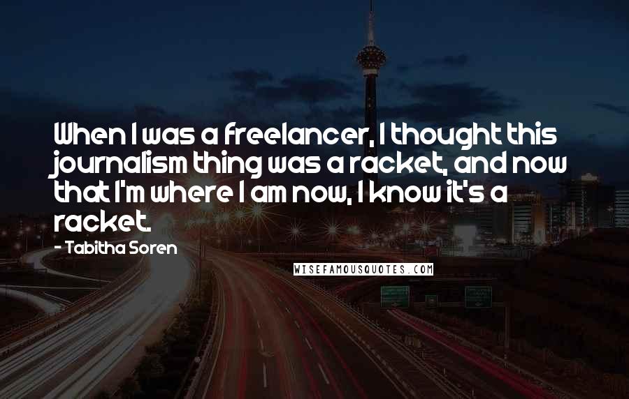 Tabitha Soren Quotes: When I was a freelancer, I thought this journalism thing was a racket, and now that I'm where I am now, I know it's a racket.