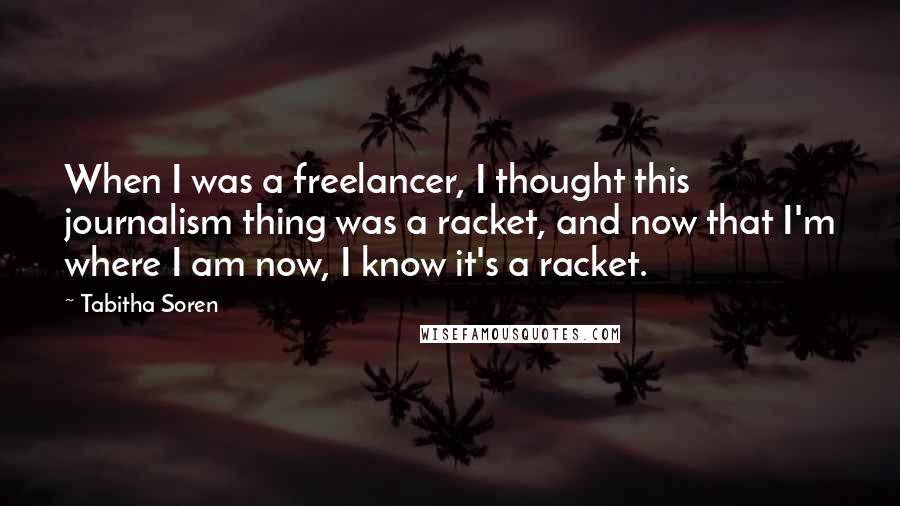 Tabitha Soren Quotes: When I was a freelancer, I thought this journalism thing was a racket, and now that I'm where I am now, I know it's a racket.