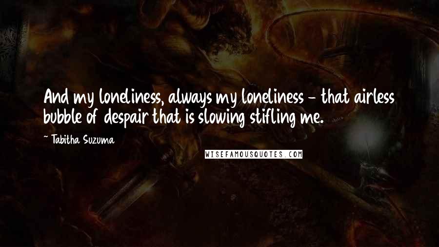 Tabitha Suzuma Quotes: And my loneliness, always my loneliness - that airless bubble of despair that is slowing stifling me.