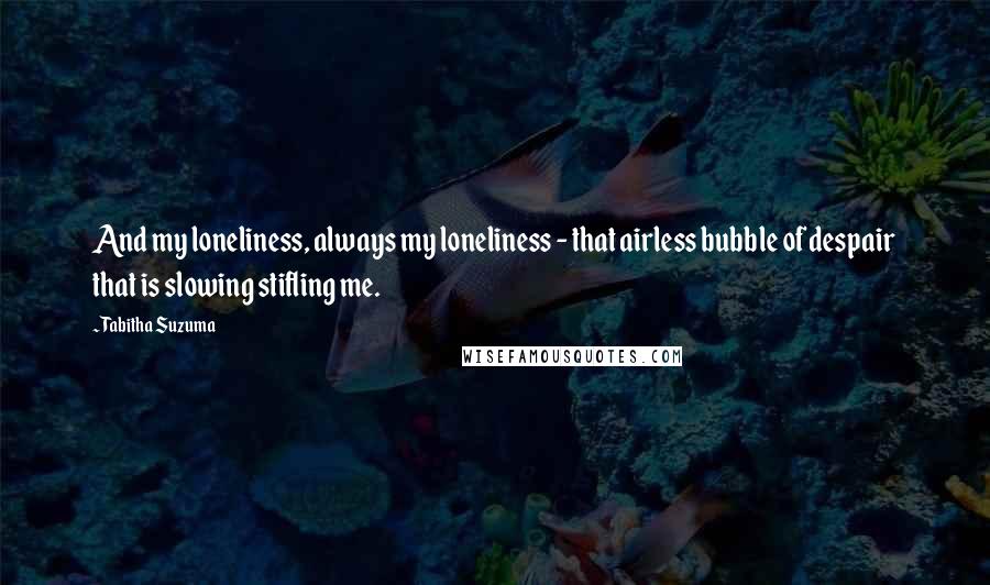 Tabitha Suzuma Quotes: And my loneliness, always my loneliness - that airless bubble of despair that is slowing stifling me.
