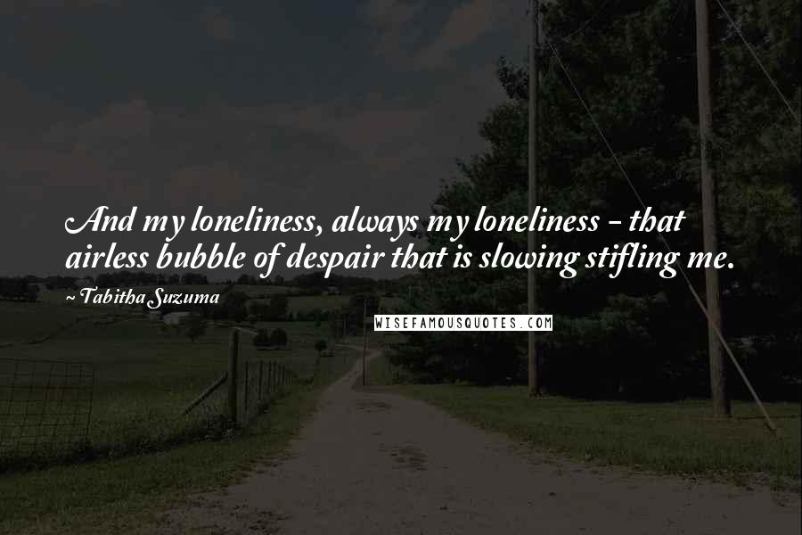 Tabitha Suzuma Quotes: And my loneliness, always my loneliness - that airless bubble of despair that is slowing stifling me.