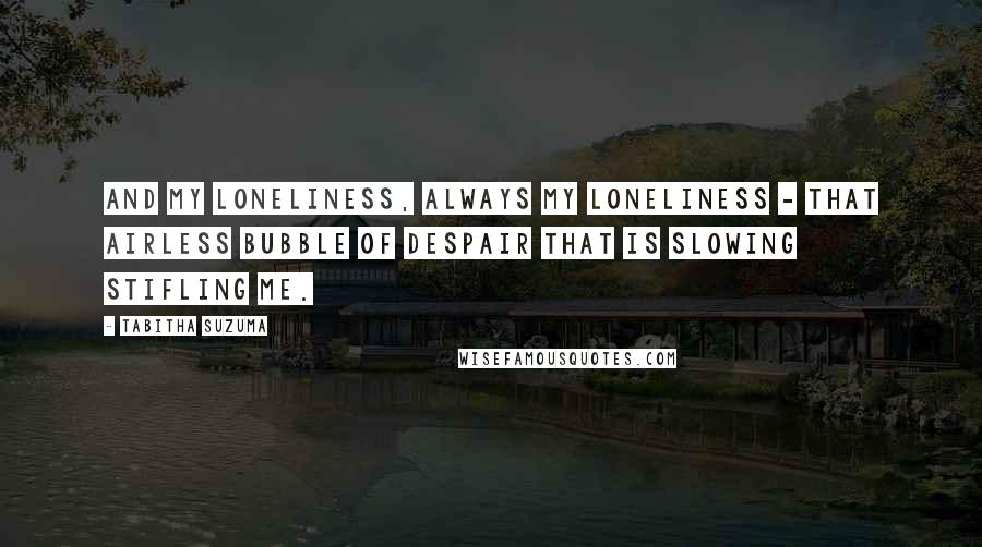 Tabitha Suzuma Quotes: And my loneliness, always my loneliness - that airless bubble of despair that is slowing stifling me.