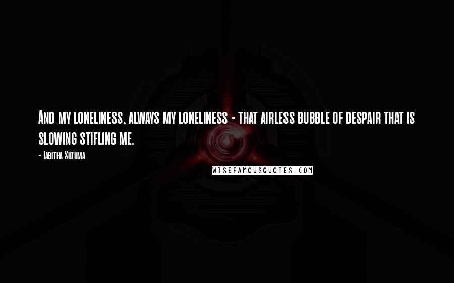 Tabitha Suzuma Quotes: And my loneliness, always my loneliness - that airless bubble of despair that is slowing stifling me.