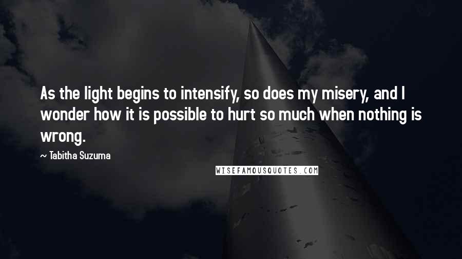 Tabitha Suzuma Quotes: As the light begins to intensify, so does my misery, and I wonder how it is possible to hurt so much when nothing is wrong.