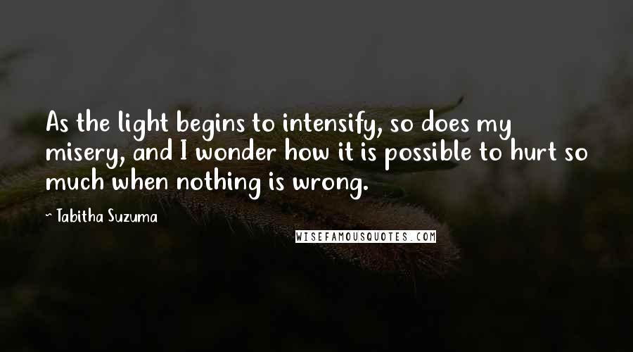 Tabitha Suzuma Quotes: As the light begins to intensify, so does my misery, and I wonder how it is possible to hurt so much when nothing is wrong.