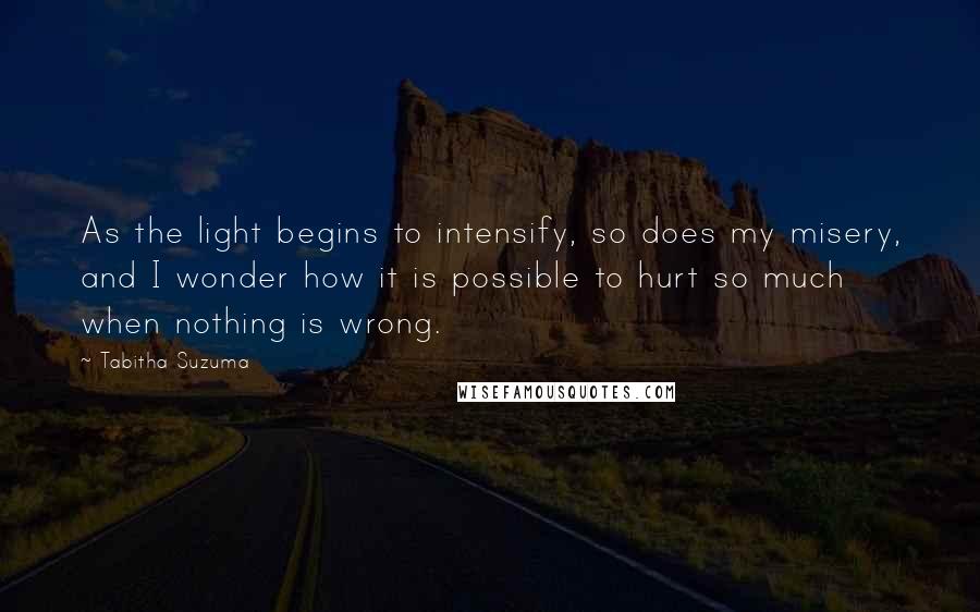 Tabitha Suzuma Quotes: As the light begins to intensify, so does my misery, and I wonder how it is possible to hurt so much when nothing is wrong.