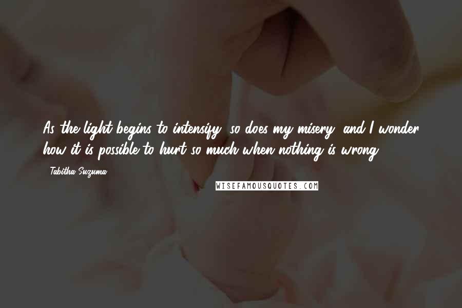 Tabitha Suzuma Quotes: As the light begins to intensify, so does my misery, and I wonder how it is possible to hurt so much when nothing is wrong.