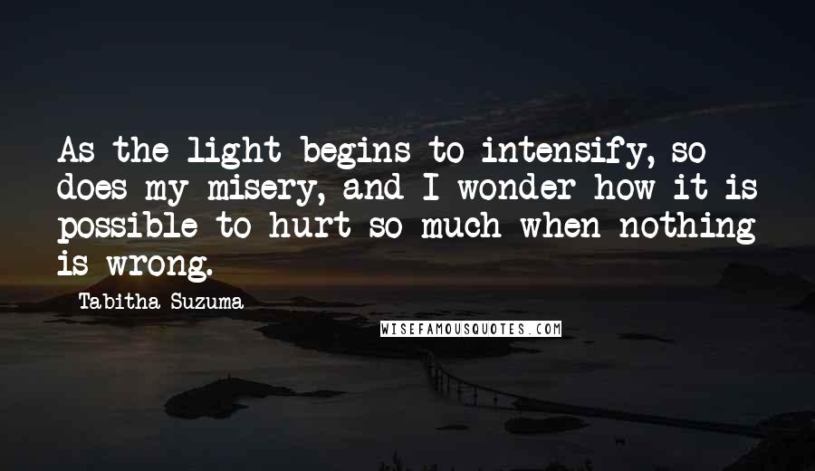 Tabitha Suzuma Quotes: As the light begins to intensify, so does my misery, and I wonder how it is possible to hurt so much when nothing is wrong.