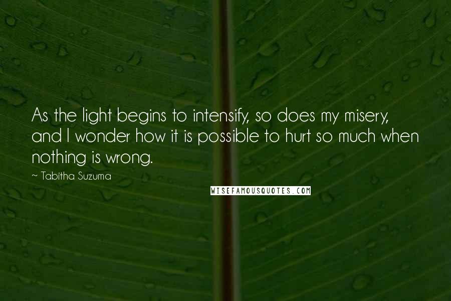 Tabitha Suzuma Quotes: As the light begins to intensify, so does my misery, and I wonder how it is possible to hurt so much when nothing is wrong.