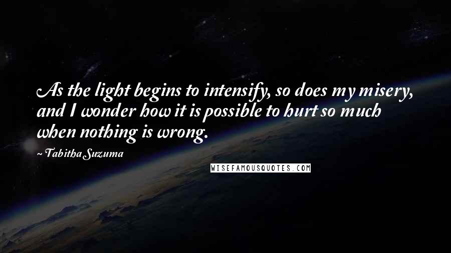 Tabitha Suzuma Quotes: As the light begins to intensify, so does my misery, and I wonder how it is possible to hurt so much when nothing is wrong.