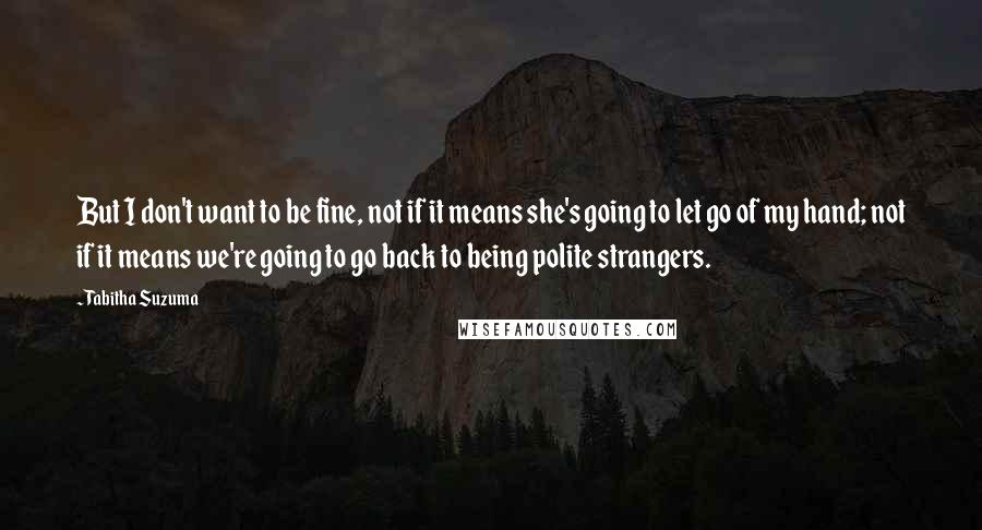 Tabitha Suzuma Quotes: But I don't want to be fine, not if it means she's going to let go of my hand; not if it means we're going to go back to being polite strangers.