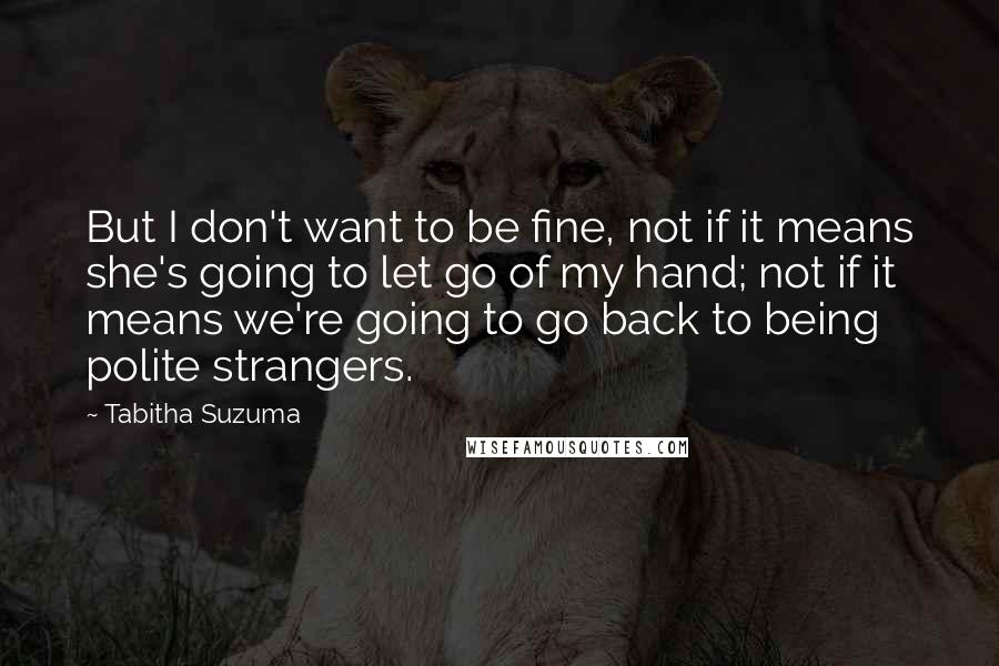 Tabitha Suzuma Quotes: But I don't want to be fine, not if it means she's going to let go of my hand; not if it means we're going to go back to being polite strangers.