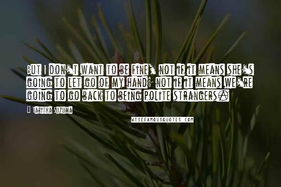 Tabitha Suzuma Quotes: But I don't want to be fine, not if it means she's going to let go of my hand; not if it means we're going to go back to being polite strangers.