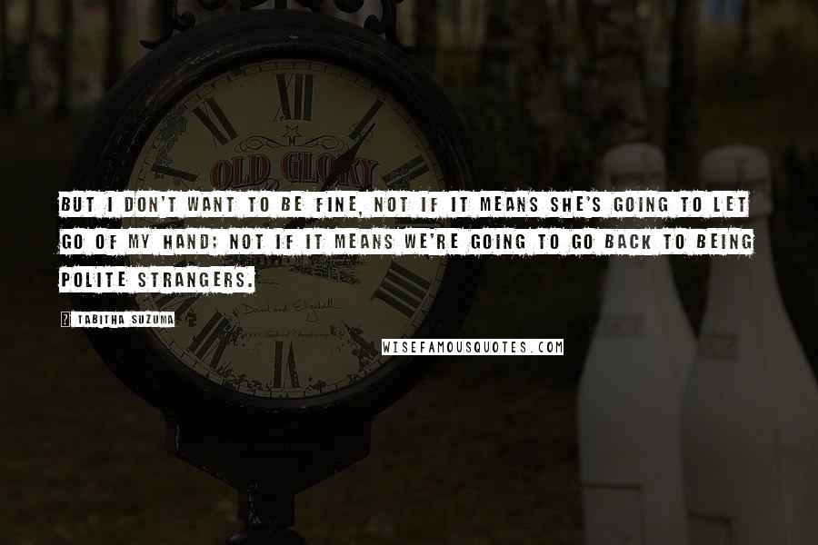 Tabitha Suzuma Quotes: But I don't want to be fine, not if it means she's going to let go of my hand; not if it means we're going to go back to being polite strangers.