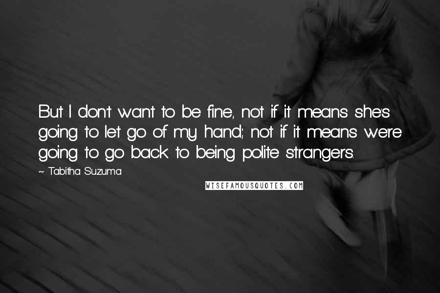 Tabitha Suzuma Quotes: But I don't want to be fine, not if it means she's going to let go of my hand; not if it means we're going to go back to being polite strangers.