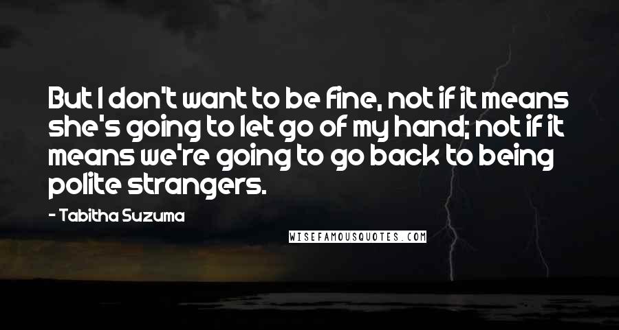 Tabitha Suzuma Quotes: But I don't want to be fine, not if it means she's going to let go of my hand; not if it means we're going to go back to being polite strangers.