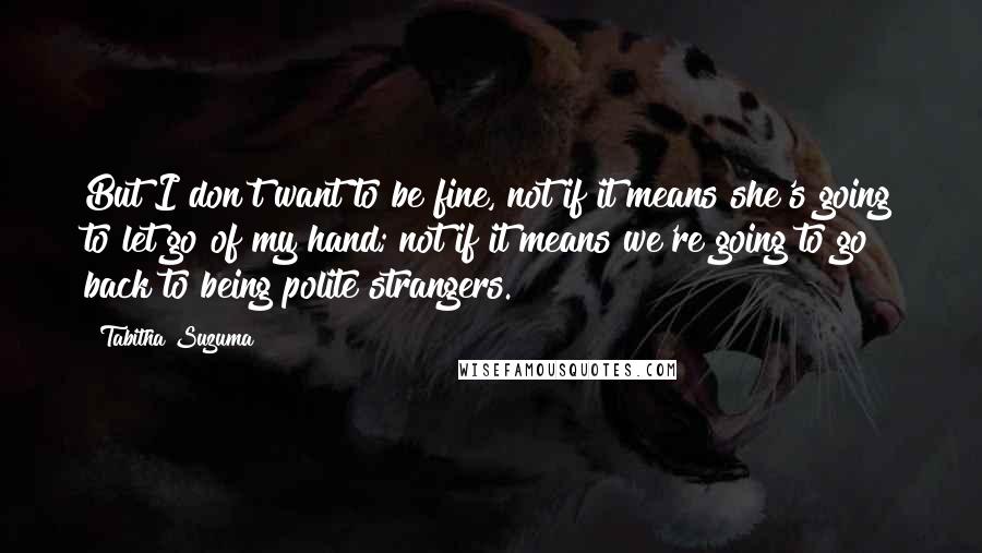 Tabitha Suzuma Quotes: But I don't want to be fine, not if it means she's going to let go of my hand; not if it means we're going to go back to being polite strangers.