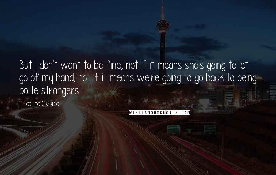 Tabitha Suzuma Quotes: But I don't want to be fine, not if it means she's going to let go of my hand; not if it means we're going to go back to being polite strangers.