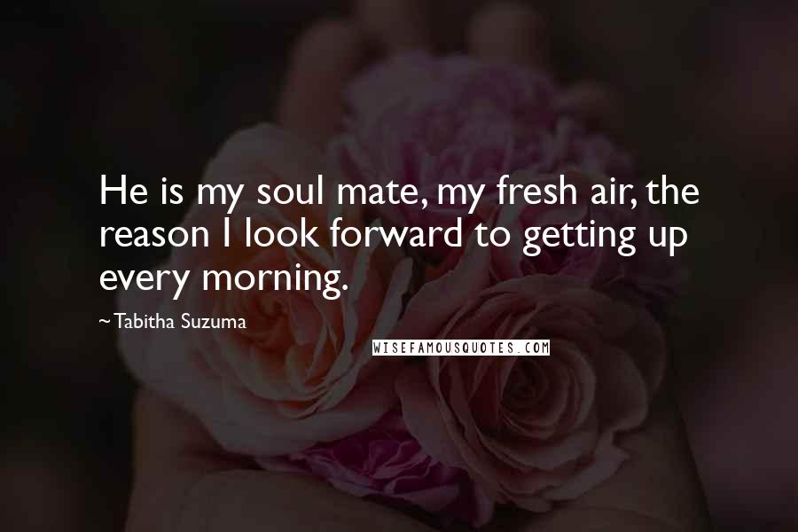 Tabitha Suzuma Quotes: He is my soul mate, my fresh air, the reason I look forward to getting up every morning.