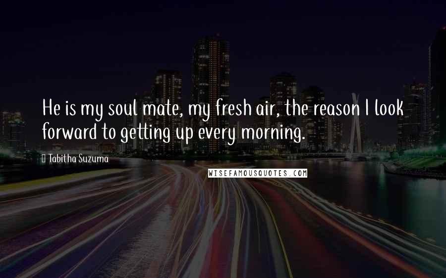 Tabitha Suzuma Quotes: He is my soul mate, my fresh air, the reason I look forward to getting up every morning.