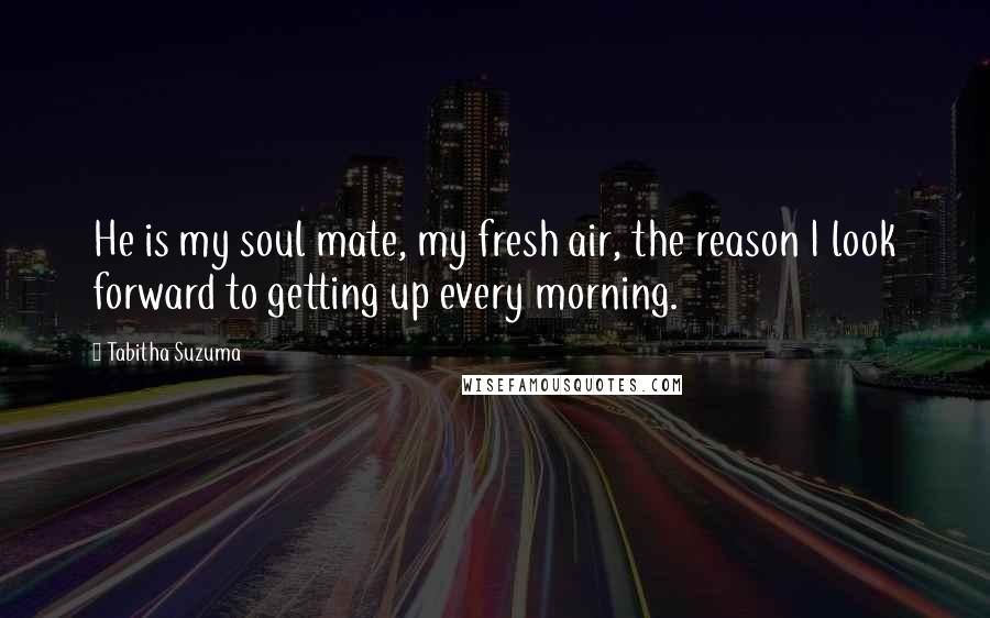 Tabitha Suzuma Quotes: He is my soul mate, my fresh air, the reason I look forward to getting up every morning.