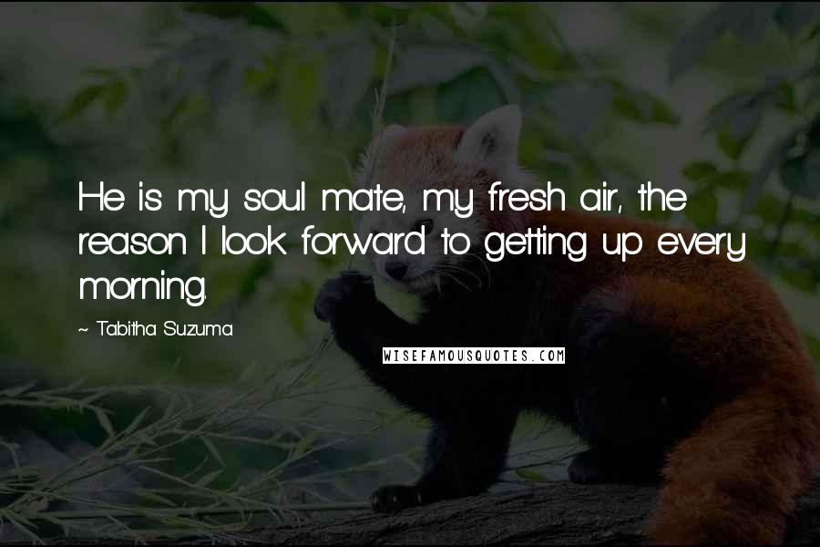 Tabitha Suzuma Quotes: He is my soul mate, my fresh air, the reason I look forward to getting up every morning.