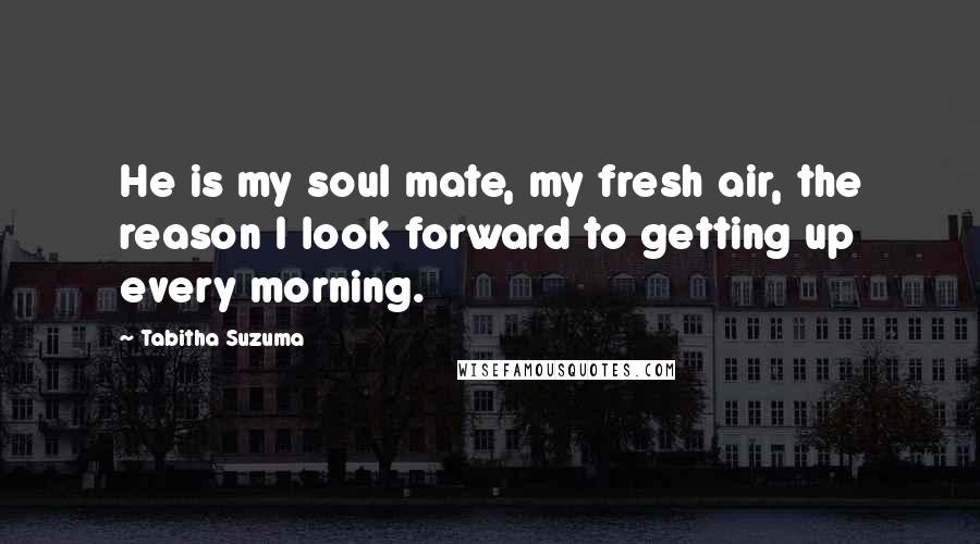 Tabitha Suzuma Quotes: He is my soul mate, my fresh air, the reason I look forward to getting up every morning.