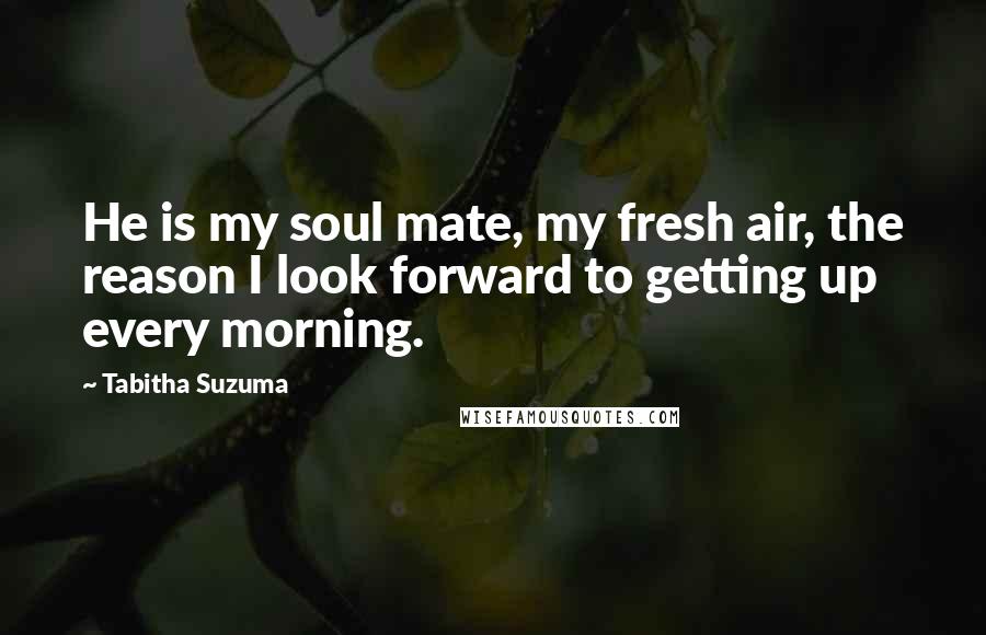 Tabitha Suzuma Quotes: He is my soul mate, my fresh air, the reason I look forward to getting up every morning.