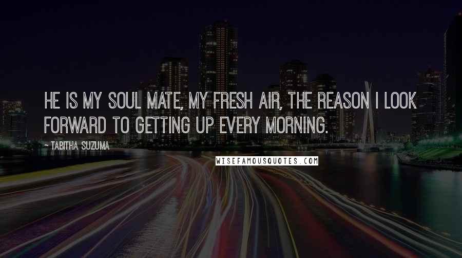 Tabitha Suzuma Quotes: He is my soul mate, my fresh air, the reason I look forward to getting up every morning.