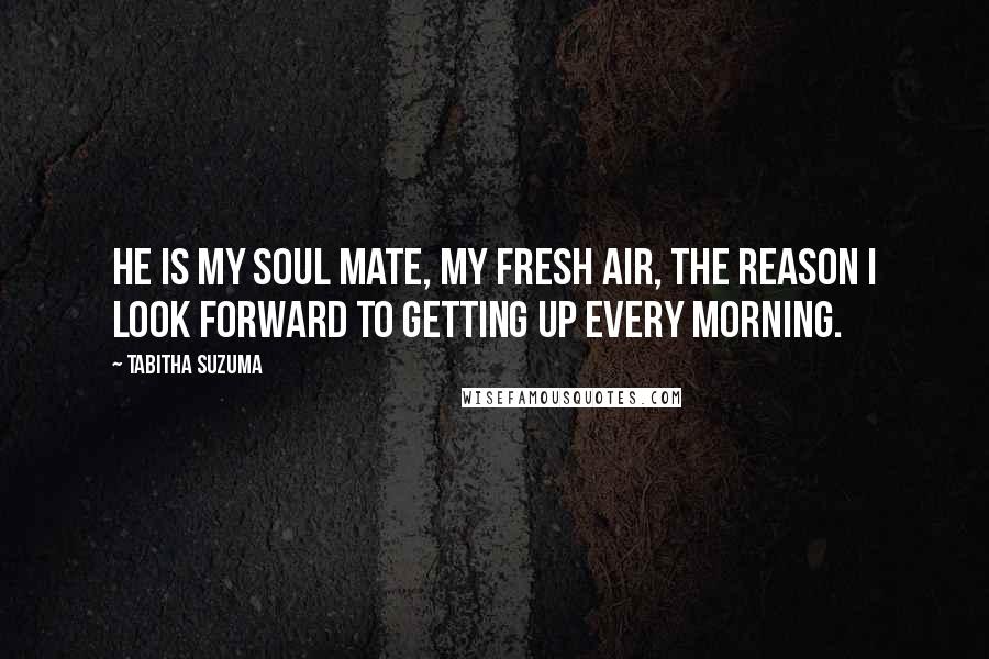 Tabitha Suzuma Quotes: He is my soul mate, my fresh air, the reason I look forward to getting up every morning.