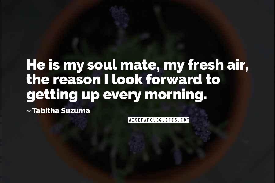 Tabitha Suzuma Quotes: He is my soul mate, my fresh air, the reason I look forward to getting up every morning.