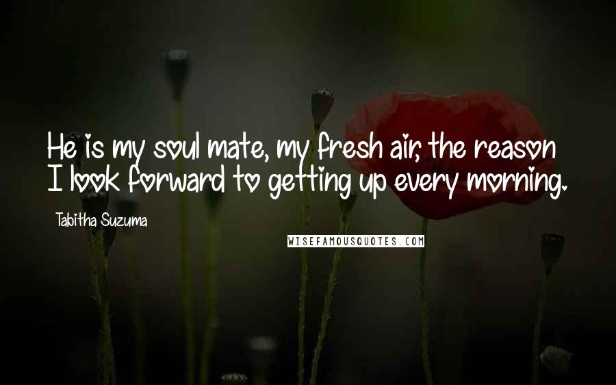 Tabitha Suzuma Quotes: He is my soul mate, my fresh air, the reason I look forward to getting up every morning.