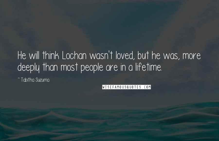 Tabitha Suzuma Quotes: He will think Lochan wasn't loved, but he was, more deeply than most people are in a lifetime.