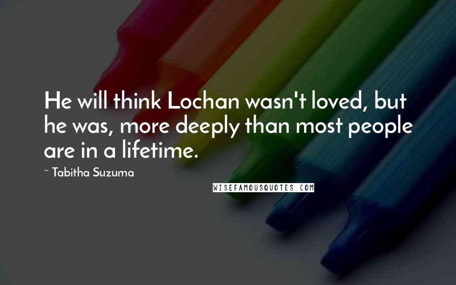 Tabitha Suzuma Quotes: He will think Lochan wasn't loved, but he was, more deeply than most people are in a lifetime.