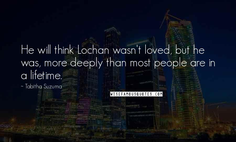 Tabitha Suzuma Quotes: He will think Lochan wasn't loved, but he was, more deeply than most people are in a lifetime.