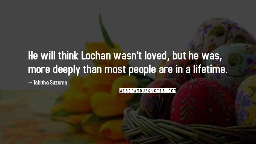 Tabitha Suzuma Quotes: He will think Lochan wasn't loved, but he was, more deeply than most people are in a lifetime.