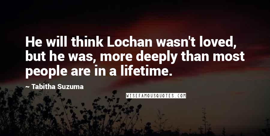 Tabitha Suzuma Quotes: He will think Lochan wasn't loved, but he was, more deeply than most people are in a lifetime.