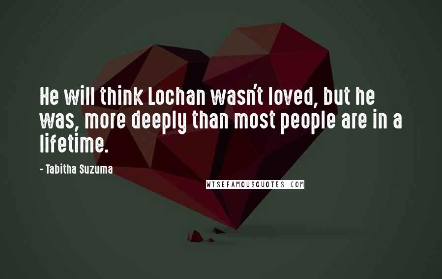 Tabitha Suzuma Quotes: He will think Lochan wasn't loved, but he was, more deeply than most people are in a lifetime.