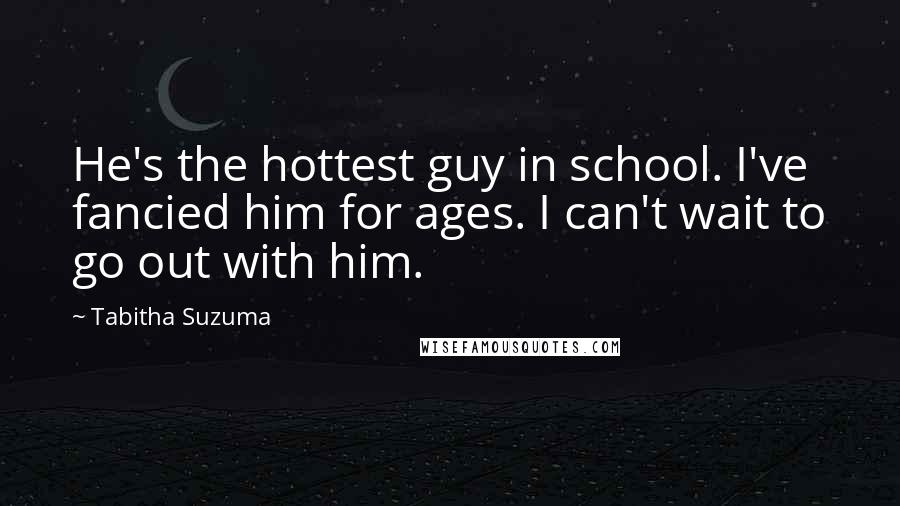 Tabitha Suzuma Quotes: He's the hottest guy in school. I've fancied him for ages. I can't wait to go out with him.