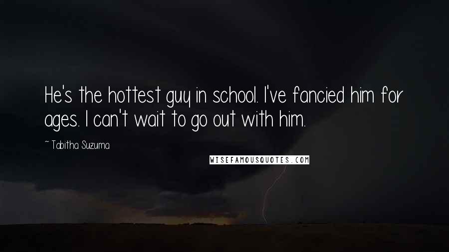 Tabitha Suzuma Quotes: He's the hottest guy in school. I've fancied him for ages. I can't wait to go out with him.