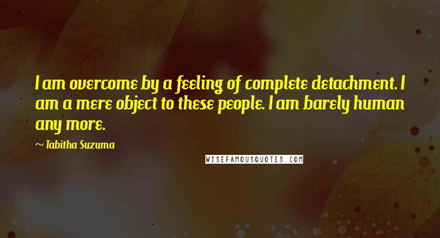 Tabitha Suzuma Quotes: I am overcome by a feeling of complete detachment. I am a mere object to these people. I am barely human any more.