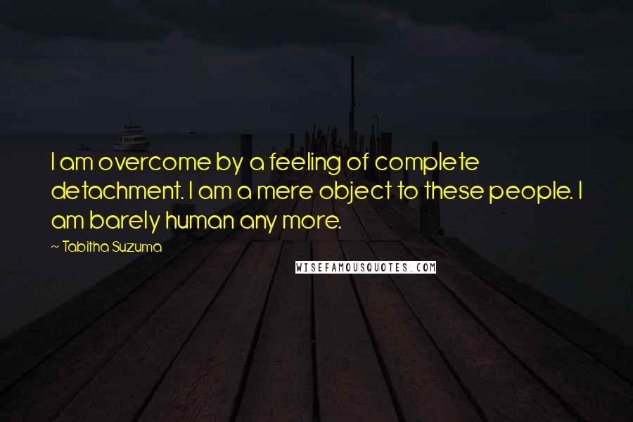 Tabitha Suzuma Quotes: I am overcome by a feeling of complete detachment. I am a mere object to these people. I am barely human any more.